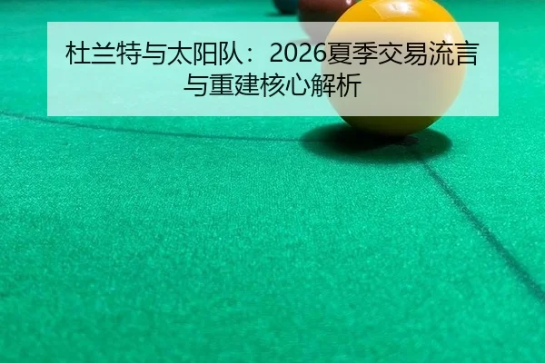 杜兰特与太阳队：2026夏季交易流言与重建核心解析