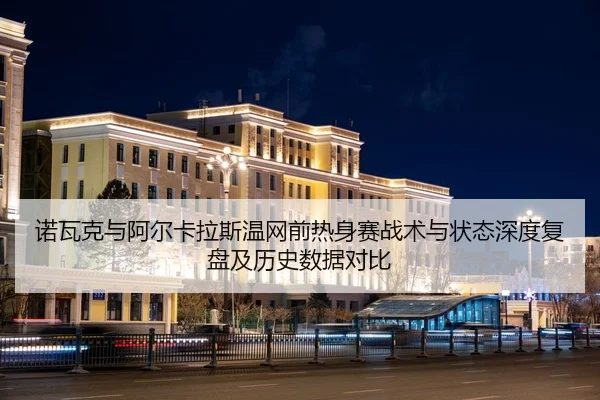 诺瓦克与阿尔卡拉斯温网前热身赛战术与状态深度复盘及历史数据对比